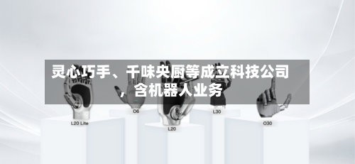灵心巧手、千味央厨等成立科技公司，含机器人业务-第1张图片