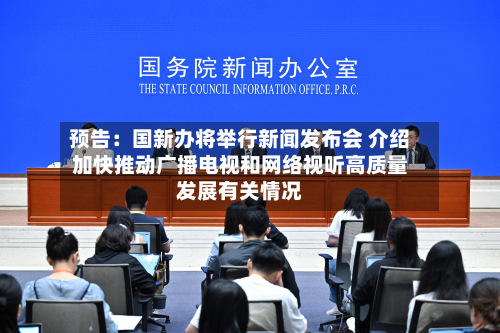 预告：国新办将举行新闻发布会 介绍加快推动广播电视和网络视听高质量发展有关情况-第1张图片
