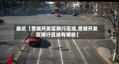 最近【晋城开发区限行区域,晋城开发区限行区域有哪些】-第2张图片