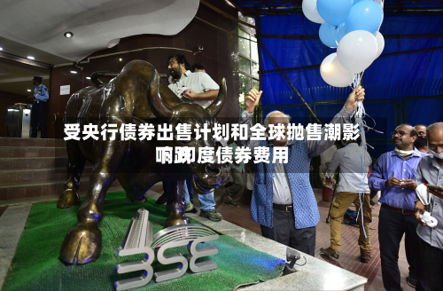 受央行债券出售计划和全球抛售潮影响 印度债券费用
下跌-第1张图片