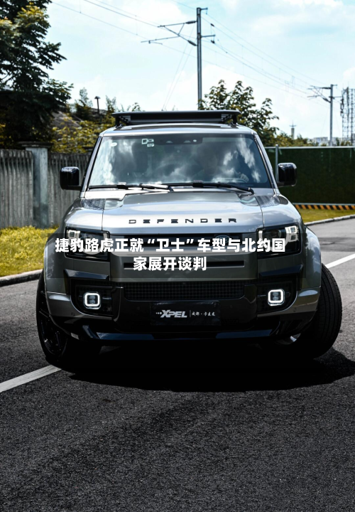 捷豹路虎正就“卫士”车型与北约国家展开谈判-第1张图片