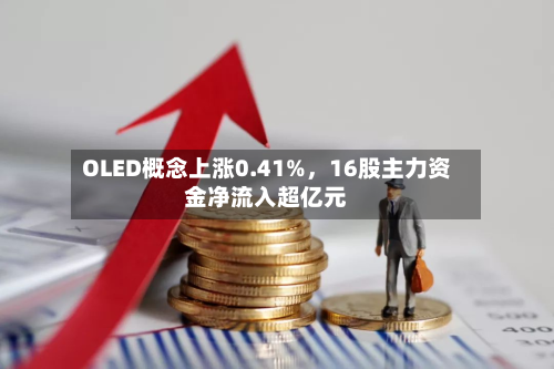 OLED概念上涨0.41%，16股主力资金净流入超亿元-第1张图片
