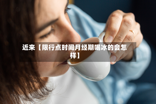 近来【限行点时间月经期喝冰的会怎样】-第1张图片
