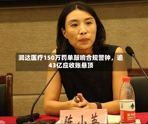 润达医疗150万罚单敲响合规警钟，逾43亿应收账悬顶-第2张图片