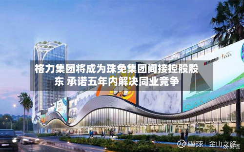 格力集团将成为珠免集团间接控股股东 承诺五年内解决同业竞争-第3张图片