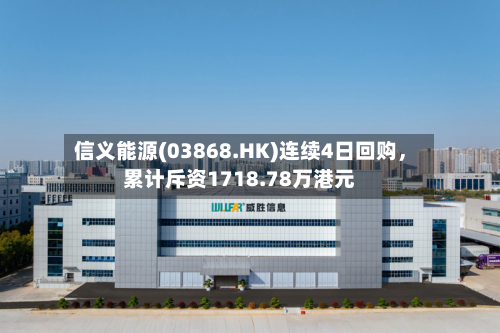 信义能源(03868.HK)连续4日回购，累计斥资1718.78万港元-第1张图片