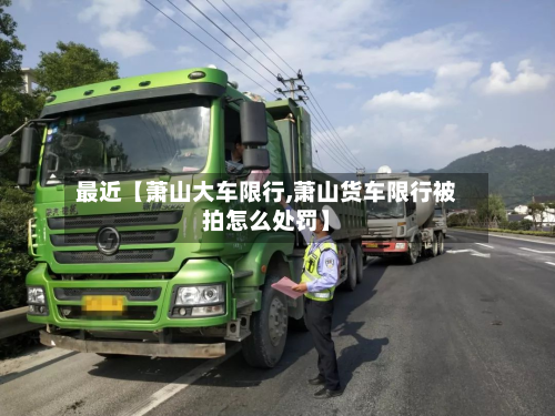 最近【萧山大车限行,萧山货车限行被拍怎么处罚】-第1张图片
