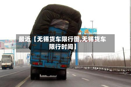 最近【无锡货车限行图,无锡货车限行时间】-第1张图片