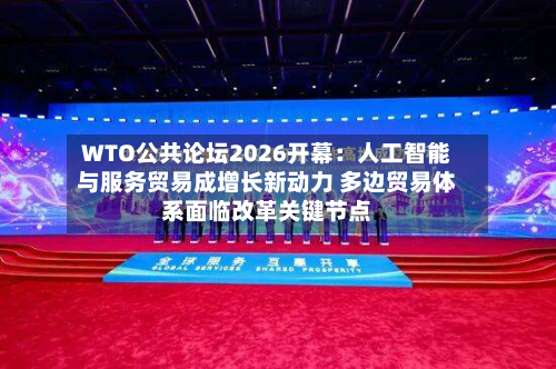 WTO公共论坛2026开幕:人工智能与服务贸易成增长新动力 多边贸易体系面临改革关键节点-第2张图片
