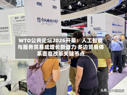 WTO公共论坛2026开幕:人工智能与服务贸易成增长新动力 多边贸易体系面临改革关键节点-第3张图片
