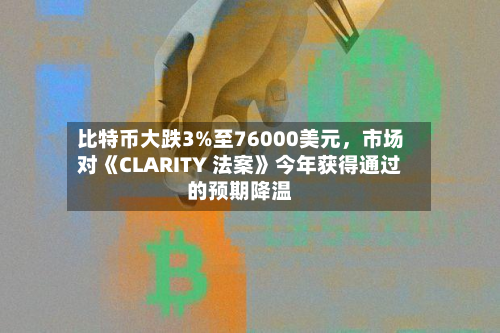 比特币大跌3%至76000美元	，市场对《CLARITY 法案》今年获得通过的预期降温-第1张图片