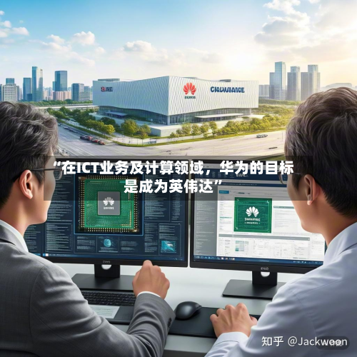 “在ICT业务及计算领域，华为的目标是成为英伟达”-第1张图片