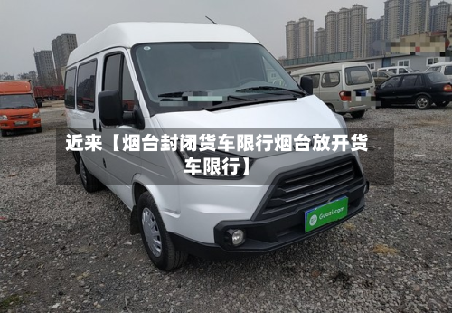 近来【烟台封闭货车限行烟台放开货车限行】-第1张图片