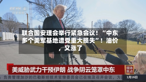 联合国安理会举行紧急会议！“中东多个美军基地遭受重大损失	”！油价，又涨了-第1张图片