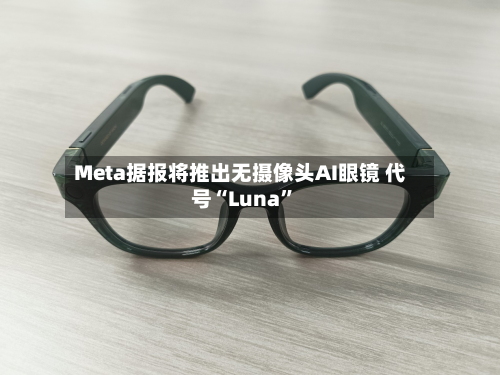 Meta据报将推出无摄像头AI眼镜 代号“Luna”-第1张图片
