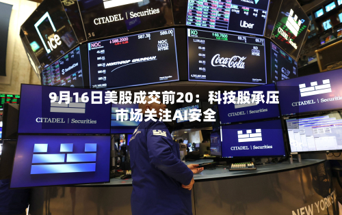 9月16日美股成交前20:科技股承压 市场关注AI安全-第3张图片