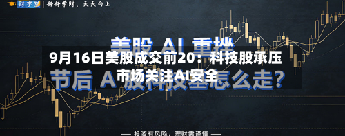 9月16日美股成交前20:科技股承压 市场关注AI安全-第2张图片
