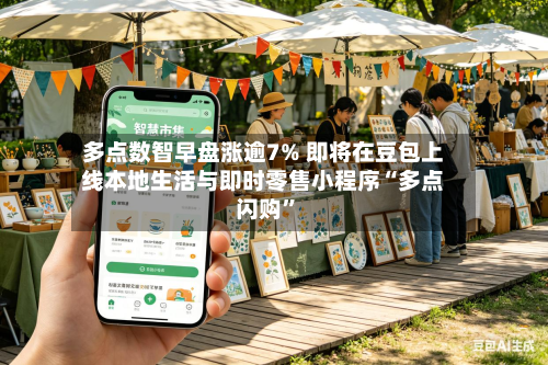 多点数智早盘涨逾7% 即将在豆包上线本地生活与即时零售小程序“多点闪购	”-第2张图片