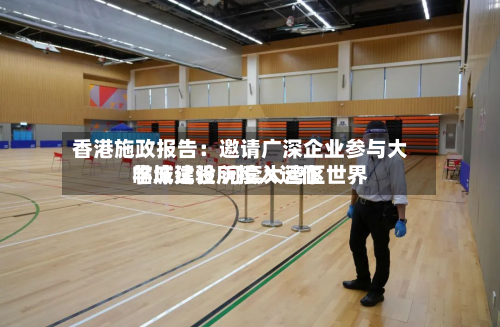 香港施政报告:邀请广深企业参与大学城建设 河套大湾区世界
临床试验所投入运作-第1张图片