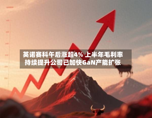 英诺赛科午后涨超4% 上半年毛利率持续提升公司已加快GaN产能扩张-第2张图片