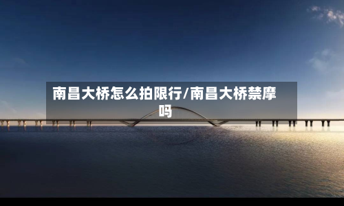 南昌大桥怎么拍限行/南昌大桥禁摩吗-第1张图片