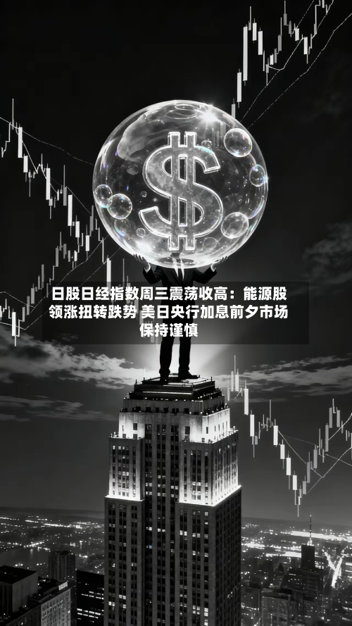 日股日经指数周三震荡收高:能源股领涨扭转跌势 美日央行加息前夕市场保持谨慎-第2张图片