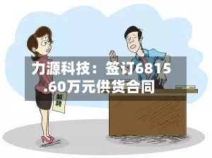 力源科技：签订6815.60万元供货合同-第1张图片