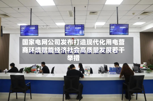 国家电网公司发布打造现代化用电营商环境赋能经济社会高质量发展若干举措-第1张图片