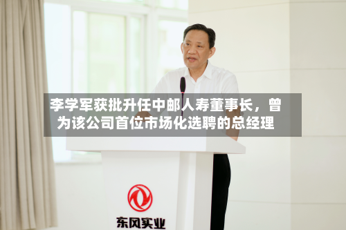 李学军获批升任中邮人寿董事长，曾为该公司首位市场化选聘的总经理-第3张图片