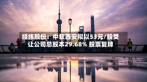 经纬股份：中软西安拟以53元/股受让公司总股本29.68% 股票复牌-第2张图片