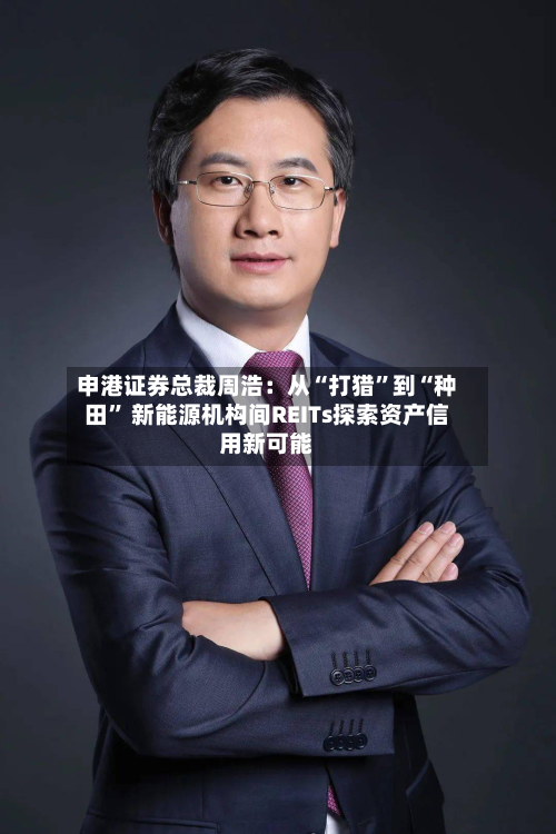 申港证券总裁周浩：从“打猎”到“种田” 新能源机构间REITs探索资产信用新可能-第1张图片