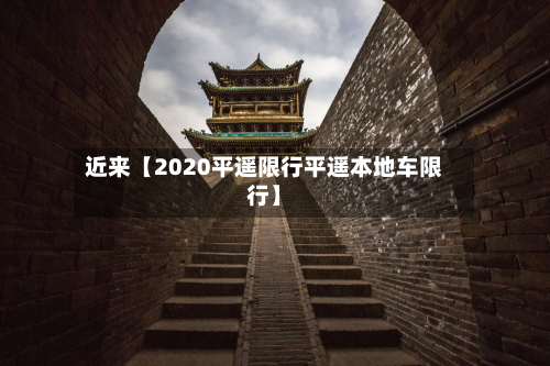 近来【2020平遥限行平遥本地车限行】-第1张图片