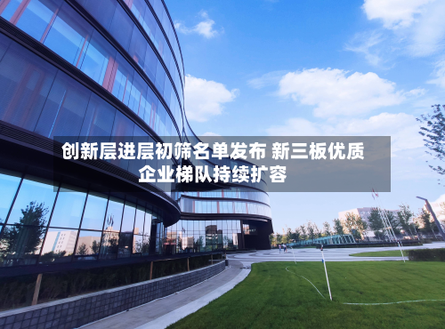 创新层进层初筛名单发布 新三板优质企业梯队持续扩容-第2张图片