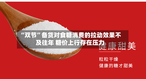 “双节”备货对食糖消费的拉动效果不及往年 糖价上行存在压力-第1张图片