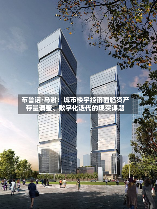 布鲁诺·马谢：城市楼宇经济面临资产存量调整、数字化迭代的现实课题-第1张图片
