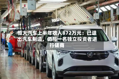 恒大汽车上半年收入872万元：已退出汽车制造	，仍与一名独立投资者进行磋商-第1张图片