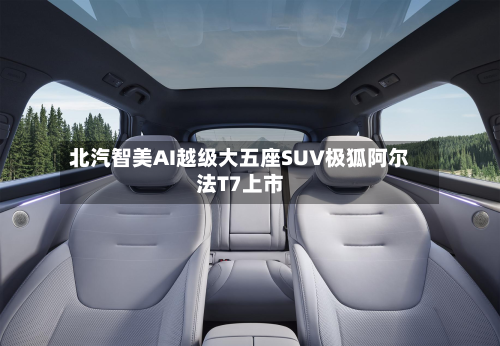 北汽智美AI越级大五座SUV极狐阿尔法T7上市-第1张图片