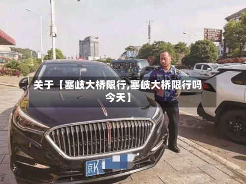 关于【塞岐大桥限行,塞岐大桥限行吗今天】-第1张图片