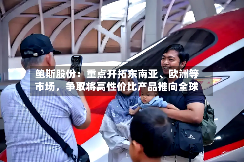 鲍斯股份：重点开拓东南亚、欧洲等市场	，争取将高性价比产品推向全球-第3张图片