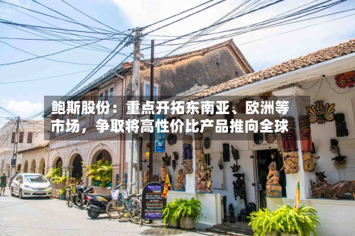 鲍斯股份：重点开拓东南亚、欧洲等市场	，争取将高性价比产品推向全球-第1张图片