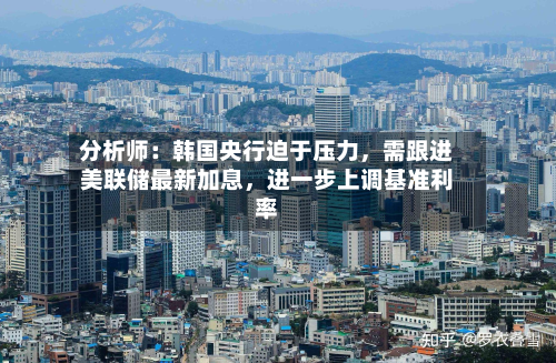 分析师：韩国央行迫于压力，需跟进美联储最新加息	，进一步上调基准利率-第1张图片
