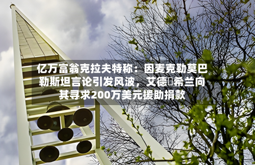 亿万富翁克拉夫特称：因麦克勒莫巴勒斯坦言论引发风波，艾德・希兰向其寻求200万美元援助捐款-第1张图片