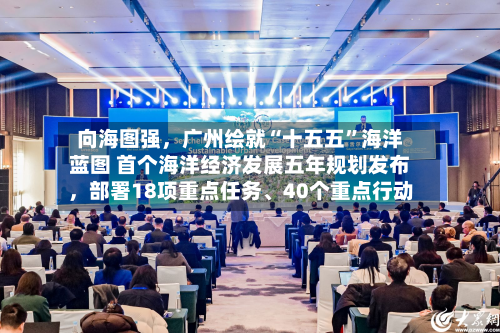 向海图强，广州绘就“十五五	”海洋蓝图 首个海洋经济发展五年规划发布	，部署18项重点任务、40个重点行动-第3张图片