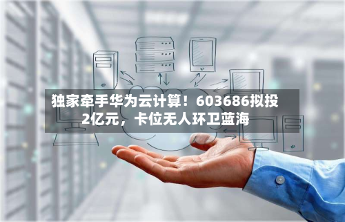独家牵手华为云计算！603686拟投2亿元，卡位无人环卫蓝海-第1张图片
