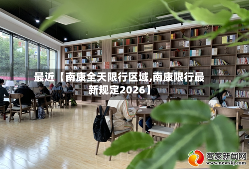 最近【南康全天限行区域,南康限行最新规定2026】-第3张图片
