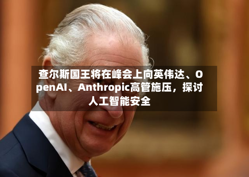 查尔斯国王将在峰会上向英伟达	、OpenAI、Anthropic高管施压，探讨人工智能安全-第2张图片