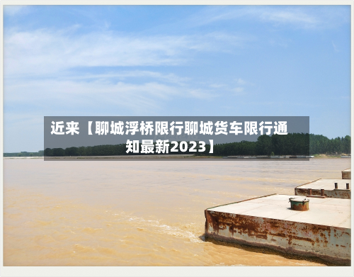 近来【聊城浮桥限行聊城货车限行通知最新2023】-第1张图片