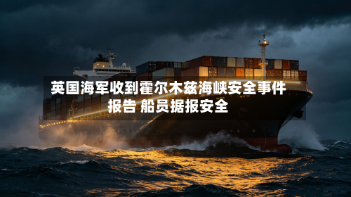 英国海军收到霍尔木兹海峡安全事件报告 船员据报安全-第1张图片
