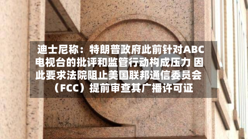 迪士尼称：特朗普政府此前针对ABC电视台的批评和监管行动构成压力 因此要求法院阻止美国联邦通信委员会（FCC）提前审查其广播许可证-第1张图片