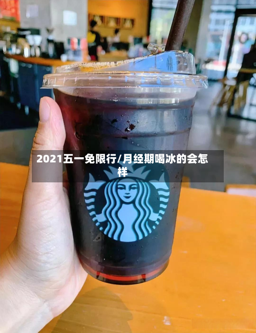 2021五一免限行/月经期喝冰的会怎样-第1张图片